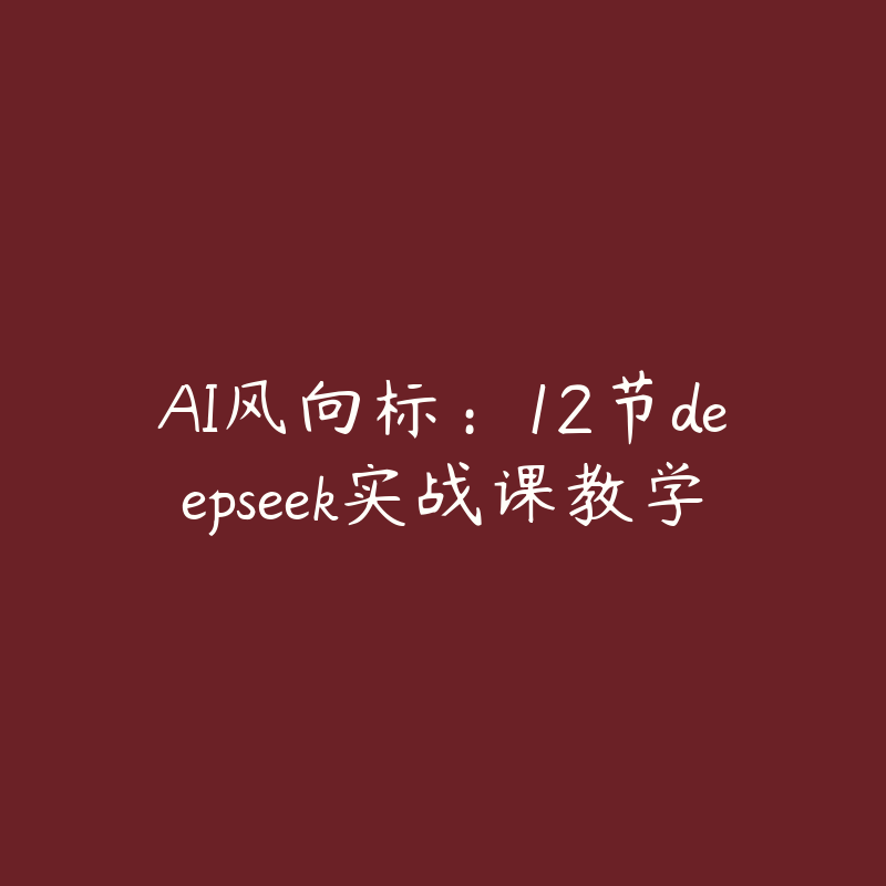 AI风向标:12节deepseek实战课教学