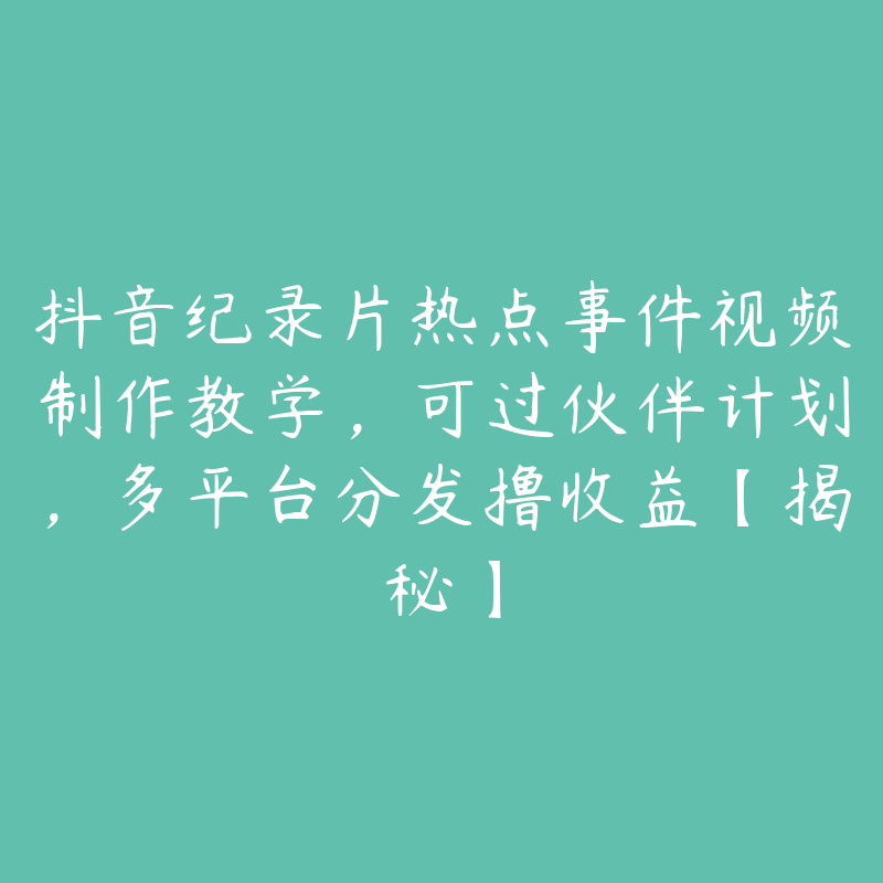 抖音纪录片热点事件视频制作教学,可过伙伴计划,多平台分发撸收益【揭秘】