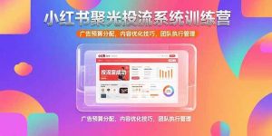 小红书聚光投流系统训练营,广告预算分配,内容优化技巧,团队执行管理-51自学联盟