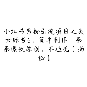 小红书男粉引流项目之美女账号6，简单制作，条条爆款原创，不违规【揭秘】-51自学联盟