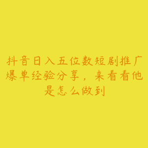 抖音日入五位数短剧推广爆单经验分享,来看看他是怎么做到-51自学联盟