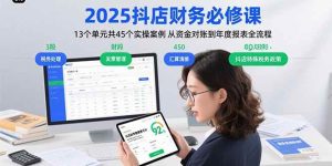 2025抖店财务必修课:13个单元共45个实操案例 从资金对账到年度报表全流程-51自学联盟