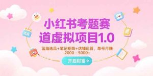 小红书考题赛道虚拟项目1.0,蓝海选品+笔记矩阵+店铺运营,单号月赚5000+-51自学联盟