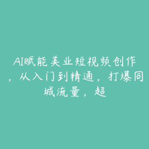 AI赋能美业短视频创作,从入门到精通,打爆同城流量,超-51自学联盟