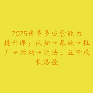 2025拼多多运营能力提升课:认知→基础→推广→活动→玩法,五阶成长路径-51自学联盟