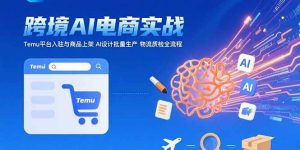 AI+跨境电商实战:Temu平台入驻与商品上架 AI设计批量生产 物流质检全流程-51自学联盟