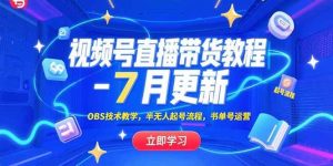 视频号直播带货教程-7月更新,OBS技术教学,半无人起号流程,书单号运营-51自学联盟
