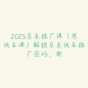 2025京东推广课（原快车课）解锁京东快车推广密码，新-51自学联盟