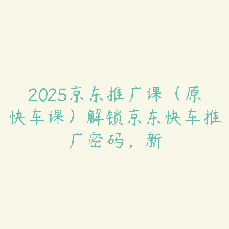 2025京东推广课（原快车课）解锁京东快车推广密码，新