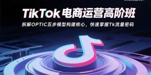TikTok电商运营高阶班:拆解OPTIC五步模型构建核心,快速掌握Tk流量密码-51自学联盟