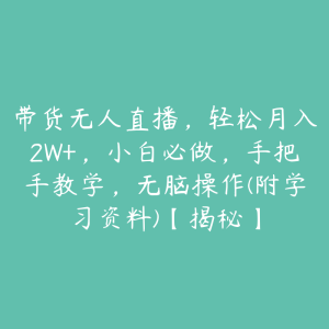带货无人直播，轻松月入2W+，小白必做，手把手教学，无脑操作(附学习资料)【揭秘】-51自学联盟