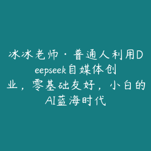 冰冰老师·普通人利用Deepseek自媒体创业，零基础友好，小白的AI蓝海时代-51自学联盟
