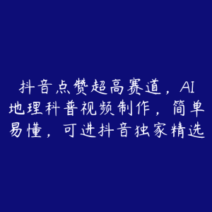 抖音点赞超高赛道,AI地理科普视频制作,简单易懂,可进抖音独家精选-51自学联盟