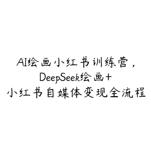 AI绘画小红书训练营,DeepSeek绘画+小红书自媒体变现全流程-51自学联盟
