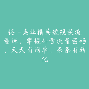 铭玥-美业精英短视频流量课，掌握抖音流量密码，天天有询单，条条有转化-51自学联盟