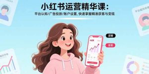 小红书运营精华课:平台认知/广告投放/账户设置,快速掌握精准获客与变现-51自学联盟