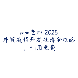 kemi老师・2025外贸流程开发社媒全攻略，利用免费-51自学联盟