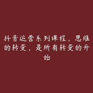 抖音运营系列课程,思维的转变,是所有转变的开始-51自学联盟