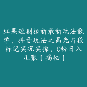 红果短剧拉新最新玩法教学,抖音玩法之高光片段标记实况实操,0粉日入几张【揭秘】-51自学联盟