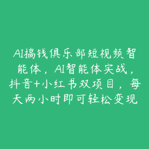 AI搞钱俱乐部短视频智能体,AI智能体实战,抖音+小红书双项目,每天两小时即可轻松变现-51自学联盟