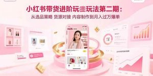 小红书带货进阶玩法第二期:从选品策略 货源对接 内容制作到月入过万爆单-51自学联盟