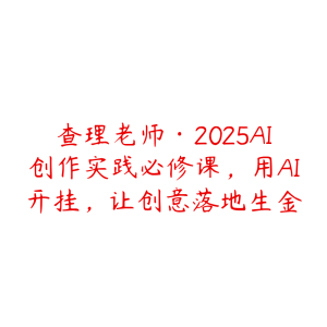查理老师·2025AI创作实践必修课,用AI开挂,让创意落地生金-51自学联盟