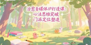 治愈自媒体IP打造课:心法思维突破,门派定位塑造,商业闭环搭建-51自学联盟