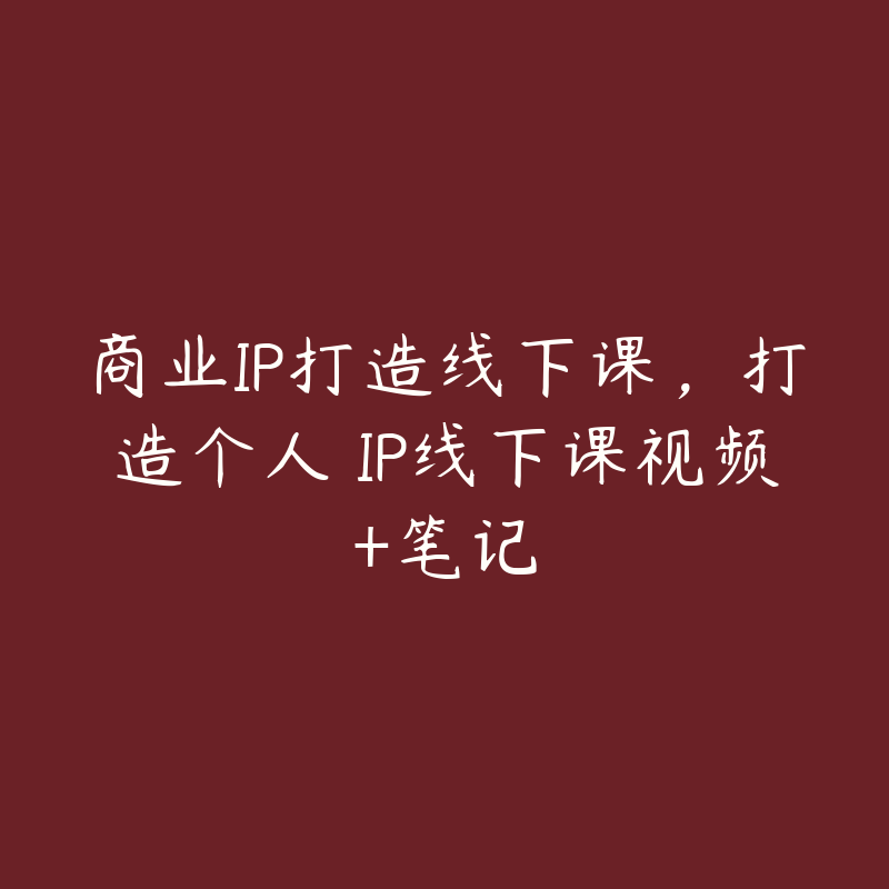 商业IP打造线下课，打造个人 IP线下课视频+笔记