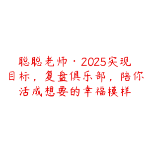 聪聪老师·2025实现目标,复盘俱乐部,陪你活成想要的幸福模样-51自学联盟