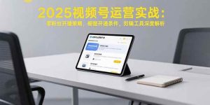 2025视频号运营实战:零粉丝开播策略,橱窗开通条件,剪辑工具深度解析-51自学联盟