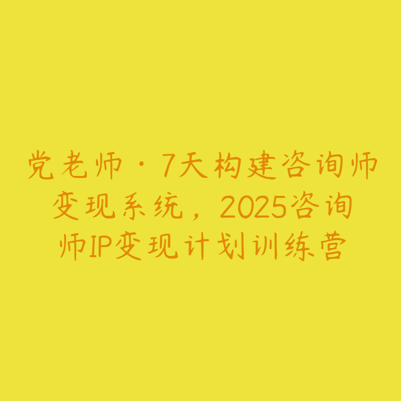 党老师·7天构建咨询师变现系统，2025咨询师IP变现计划训练营