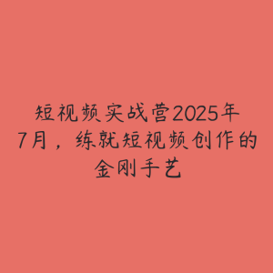 短视频实战营2025年7月,练就短视频创作的金刚手艺-51自学联盟