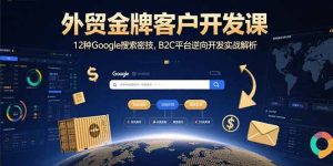 外贸金牌客户开发课,12种Google搜索密技,B2C平台逆向开发实战解析-51自学联盟