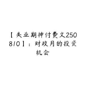 【失业期神付费文250810】:财政月的投资机会-51自学联盟