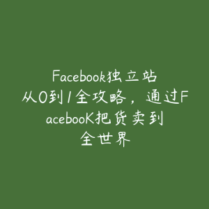 Facebook独立站从0到1全攻略,通过FacebooK把货卖到全世界-51自学联盟