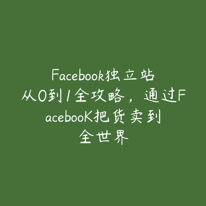 Facebook独立站从0到1全攻略，通过FacebooK把货卖到全世界