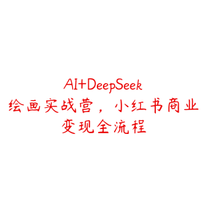 AI+DeepSeek绘画实战营，小红书商业变现全流程-51自学联盟