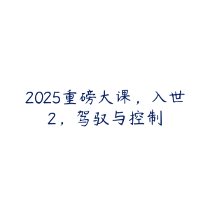 2025重磅大课,入世2,驾驭与控制-51自学联盟