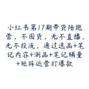 小红书第17期带货陪跑营,不囤货,无不直播,无不投流,通过选品+笔记内容+测品+笔记铺量+矩阵运营打爆款-51自学联盟