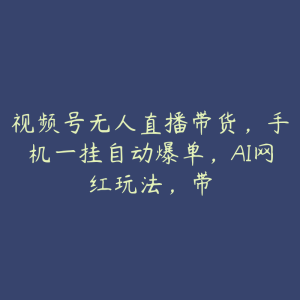 视频号无人直播带货,手机一挂自动爆单,AI网红玩法,带-51自学联盟