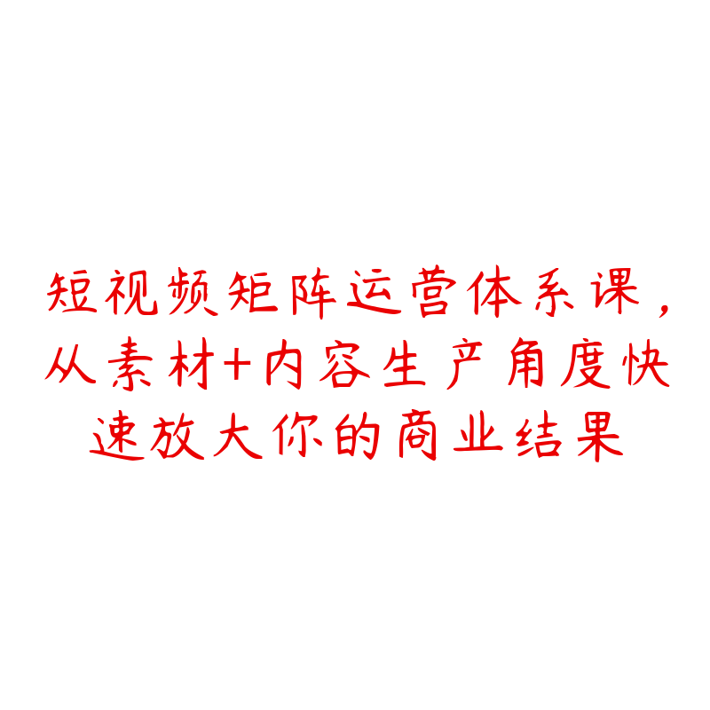短视频矩阵运营体系课，从素材+内容生产角度快速放大你的商业结果