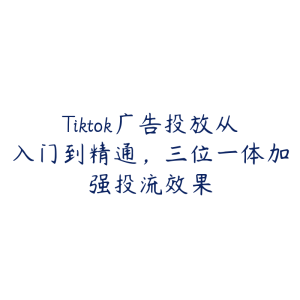 Tiktok广告投放从入门到精通,三位一体加强投流效果-51自学联盟