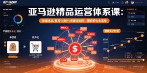 亚马逊精品运营体系课:数据选品/差异化设计/关键词矩阵,爆款孵化全流程-51自学联盟