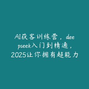 AI获客训练营，deepseek入门到精通，2025让你拥有超能力-51自学联盟