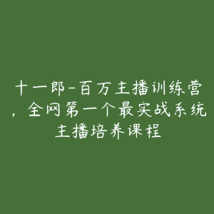 十一郎-百万主播训练营，全网第一个最实战系统主播培养课程-51自学联盟