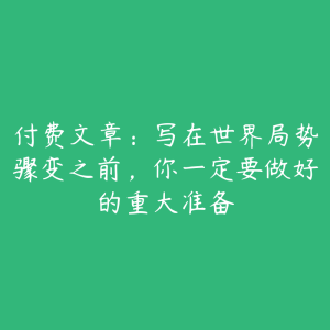 付费文章:写在世界局势骤变之前,你一定要做好的重大准备-51自学联盟