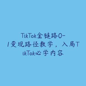TikTok全链路0-1变现路径教学，入局TikTok必学内容-51自学联盟