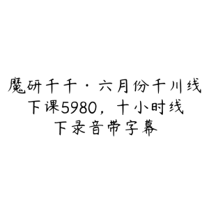 魔研千千·六月份千川线下课5980,十小时线下录音带字幕-51自学联盟