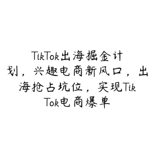 TikTok出海掘金计划，兴趣电商新风口，出海抢占坑位，实现TikTok电商爆单-51自学联盟