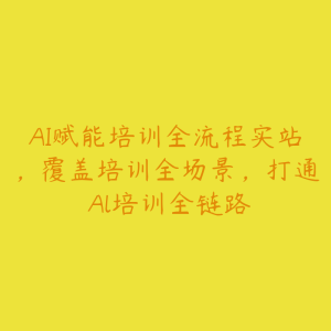 AI赋能培训全流程实站，覆盖培训全场景，打通 Al培训全链路-51自学联盟